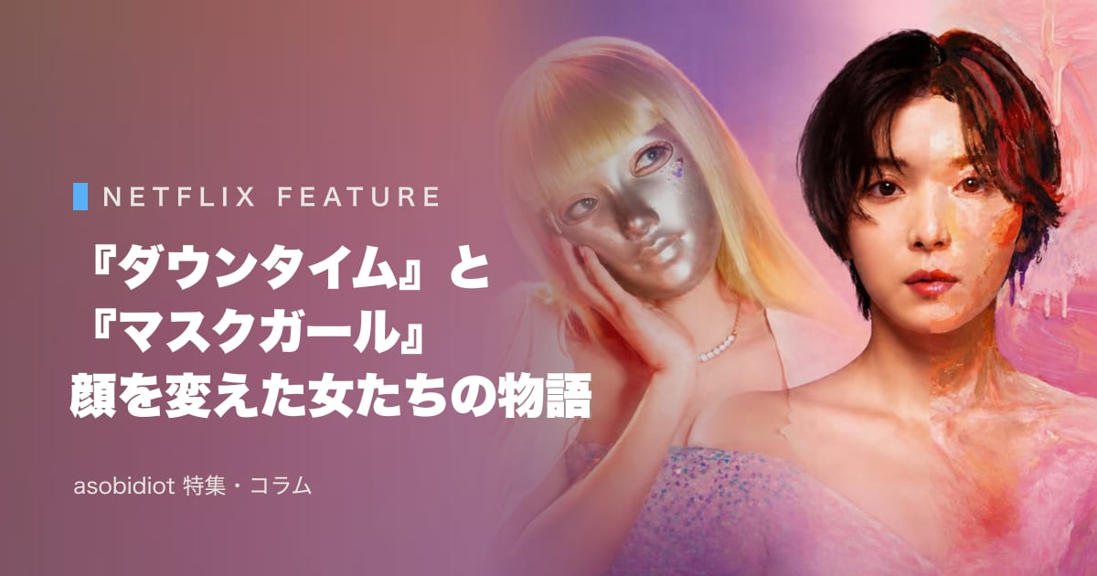 Netflix『ダウンタイム』と『マスクガール』。顔を変えた女たちの物語を、主演の松岡茉優・ナナのキャリアと一緒に観る